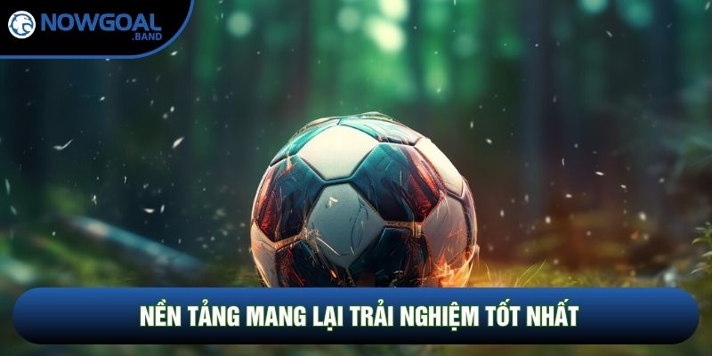 Nền tảng mang lại trải nghiệm tốt nhất Nền tảng mang lại trải nghiệm tốt nhất