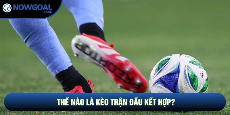 Thế nào là kèo trận đấu kết hợp?